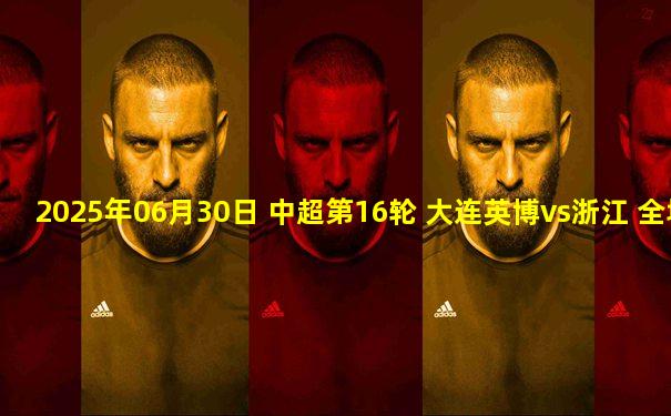 2025年06月30日 中超第16轮 大连英博vs浙江 全场录像
